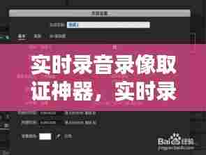实时录音录像取证神器,实时录音录像取证神器怎么用