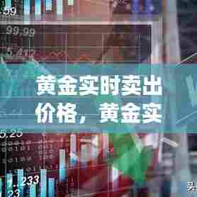 黄金实时卖出价格,黄金实时卖出价格查询