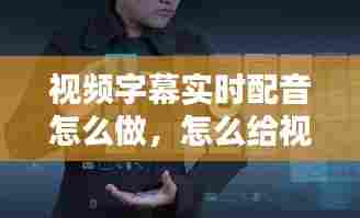 视频字幕实时配音怎么做,怎么给视频配实时字幕