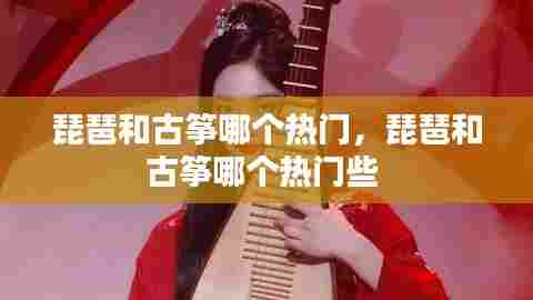 琵琶和古筝哪个热门，琵琶和古筝哪个热门些 