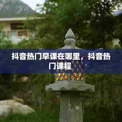 抖音热门早课在哪里,抖音热门课程