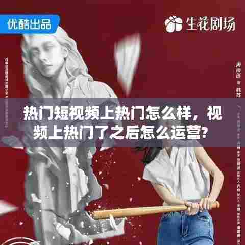 热门短视频上热门怎么样，视频上热门了之后怎么运营? 