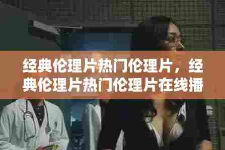 经典伦理片热门伦理片,经典伦理片热门伦理片在线播放
