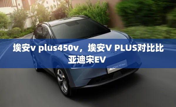 埃安v plus450v，埃安V PLUS对比比亚迪宋EV 
