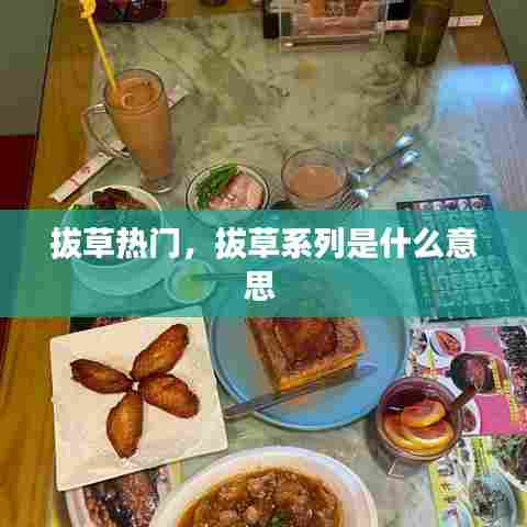 拔草热门，拔草系列是什么意思 