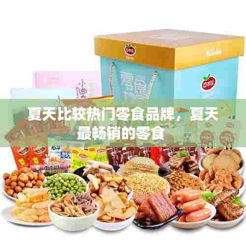 夏天比较热门零食品牌，夏天最畅销的零食 
