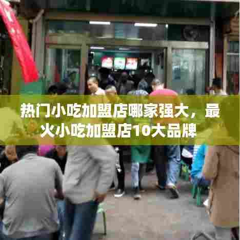 热门小吃加盟店哪家强大，最火小吃加盟店10大品牌 
