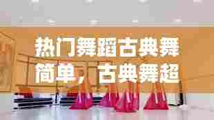 热门舞蹈古典舞简单，古典舞超简单 