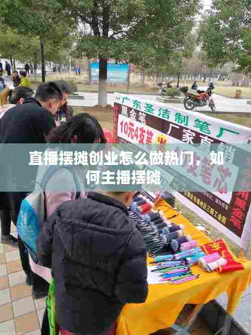 直播摆摊创业怎么做热门,如何主播摆摊