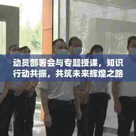 动员部署会与专题授课,知识行动共振,共筑未来辉煌之路