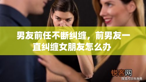 男友前任不断纠缠,前男友一直纠缠女朋友怎么办