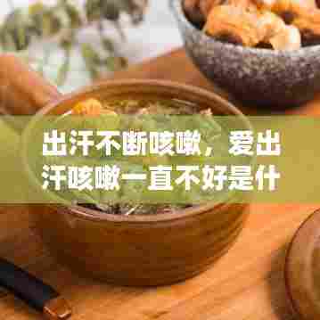 出汗不断咳嗽，爱出汗咳嗽一直不好是什么原因 