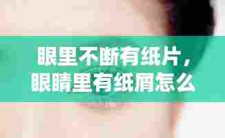 眼里不断有纸片,眼睛里有纸屑怎么办