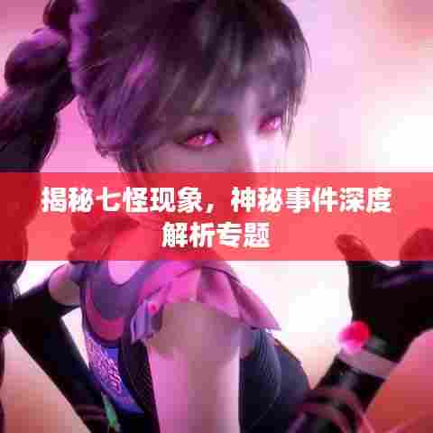 揭秘七怪现象，神秘事件深度解析专题