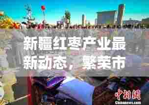 新疆红枣产业最新动态，繁荣市场与行业动态速递
