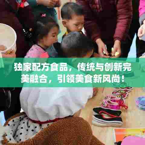 独家配方食品，传统与创新完美融合，引领美食新风尚！
