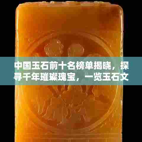 中国玉石前十名榜单揭晓,探寻千年璀璨瑰宝,一览玉石文化之美