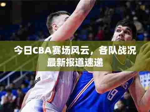 今日CBA赛场风云,各队战况最新报道速递