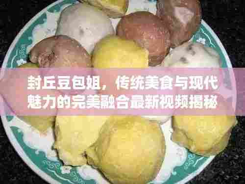 封丘豆包姐，传统美食与现代魅力的完美融合最新视频揭秘！