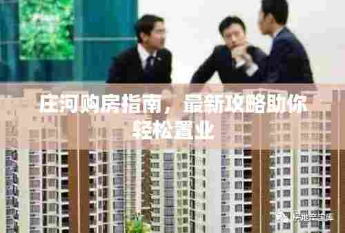 庄河购房指南，最新攻略助你轻松置业