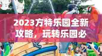 2023方特乐园全新攻略,玩转乐园必备秘籍!