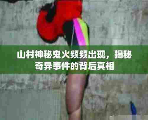 山村神秘鬼火频频出现,揭秘奇异事件的背后真相