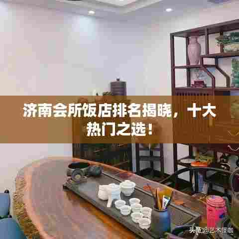 济南会所饭店排名揭晓，十大热门之选！