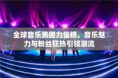 全球音乐男团力量榜，音乐魅力与粉丝狂热引领潮流
