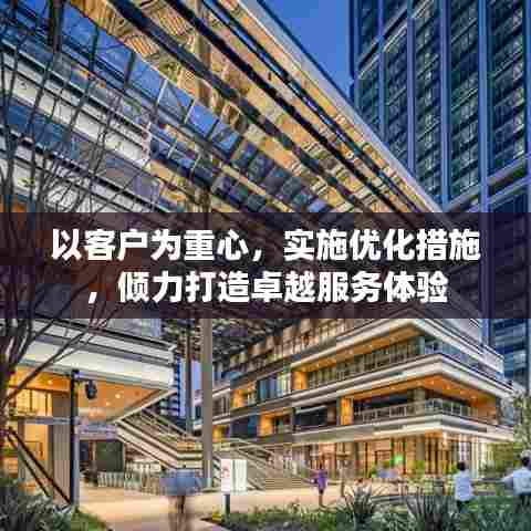 以客户为重心,实施优化措施,倾力打造卓越服务体验