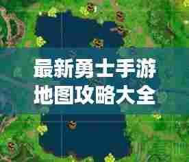 最新勇士手游地图攻略大全,探险者的必备指南
