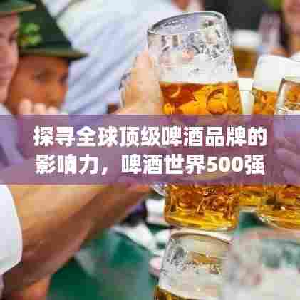 探寻全球顶级啤酒品牌的影响力，啤酒世界500强排名揭晓