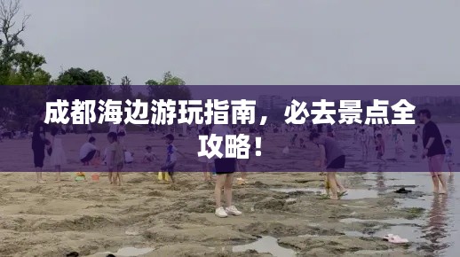 成都海边游玩指南,必去景点全攻略!