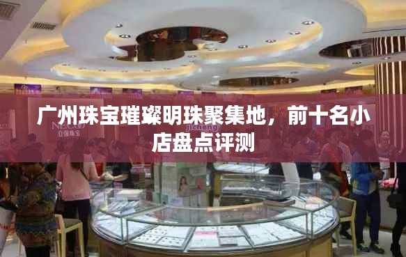 广州珠宝璀璨明珠聚集地,前十名小店盘点评测