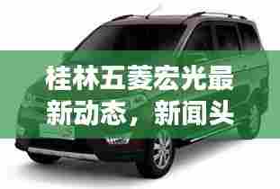 桂林五菱宏光最新动态，新闻头条聚焦