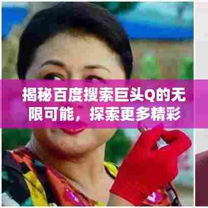 揭秘百度搜索巨头Q的无限可能，探索更多精彩内容！