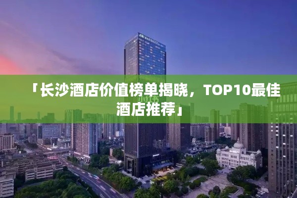 「长沙酒店价值榜单揭晓,TOP10最佳酒店推荐」