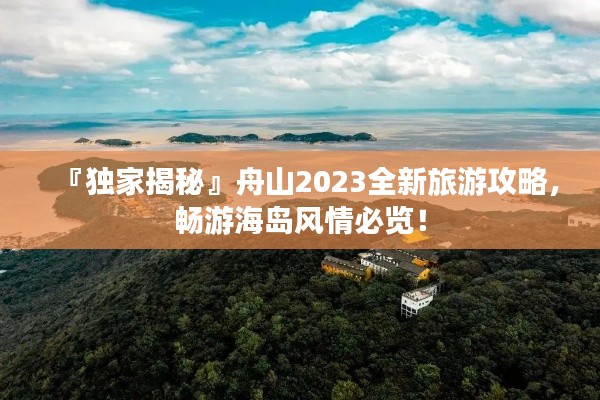 『独家揭秘』舟山2023全新旅游攻略,畅游海岛风情必览!