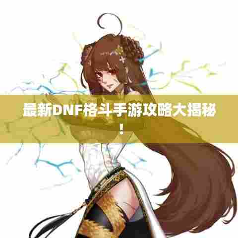 最新DNF格斗手游攻略大揭秘!