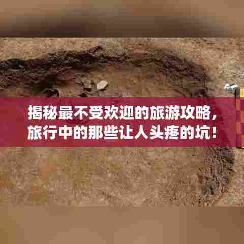 揭秘最不受欢迎的旅游攻略，旅行中的那些让人头疼的坑！