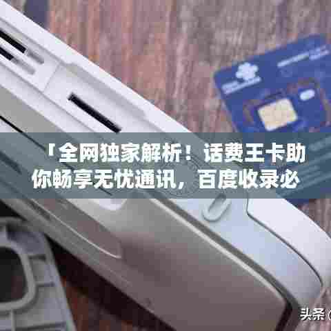 「全网独家解析!话费王卡助你畅享无忧通讯,百度收录必备指南!」
