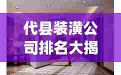 代县装潢公司排名大揭秘,优质装饰公司推荐