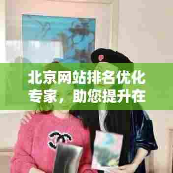 北京网站排名优化专家，助您提升在线影响力，专业团队助您领先一步！