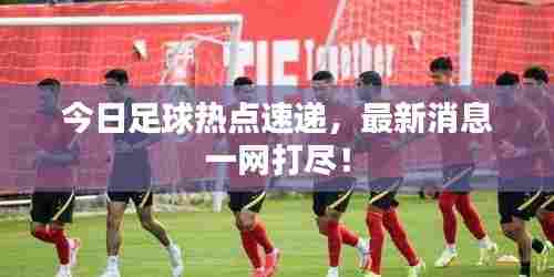 今日足球热点速递，最新消息一网打尽！