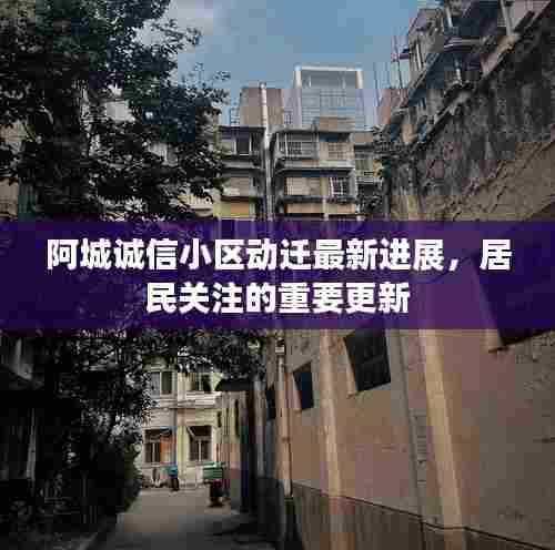阿城诚信小区动迁最新进展，居民关注的重要更新