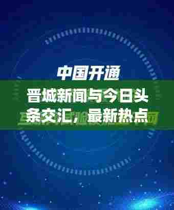 晋城新闻与今日头条交汇,最新热点一网打尽