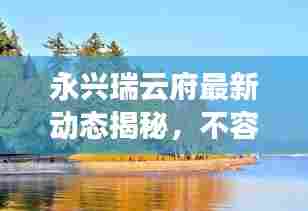 永兴瑞云府最新动态揭秘，不容错过的精彩资讯！