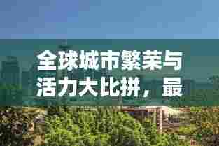 全球城市繁荣与活力大比拼,最新世界城市排名榜单揭晓!