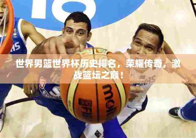 世界男篮世界杯历史排名,荣耀传奇,激战篮坛之巅!