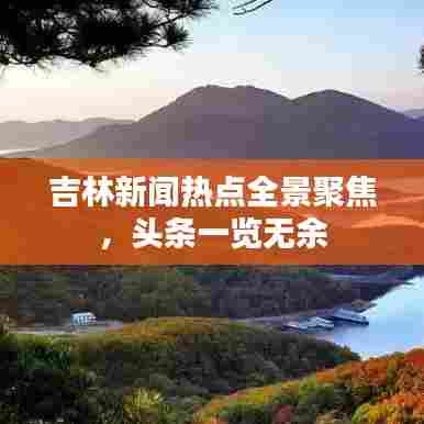 吉林新闻热点全景聚焦，头条一览无余