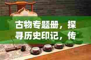 古物专题册，探寻历史印记，传承文化精粹